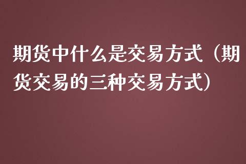 期货中什么是交易方式（期货交易的三种交易方式）_https://www.boyangwujin.com_期货直播间_第1张