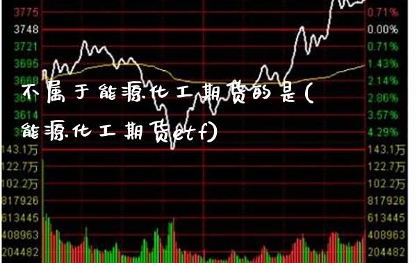 不属于能源化工期货的是(能源化工期货etf)_https://www.boyangwujin.com_期货科普_第1张