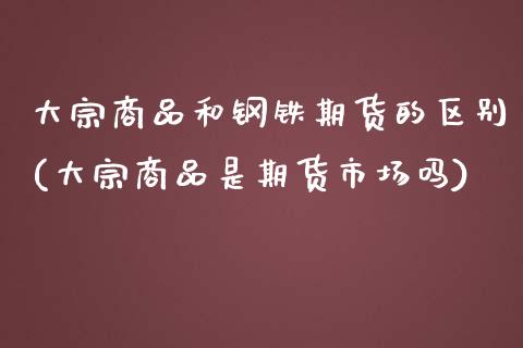 大宗商品和钢铁期货的区别(大宗商品是期货市场吗)_https://www.boyangwujin.com_原油期货_第1张