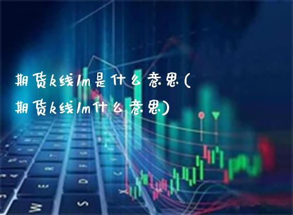 期货k线1m是什么意思(期货k线1m什么意思)