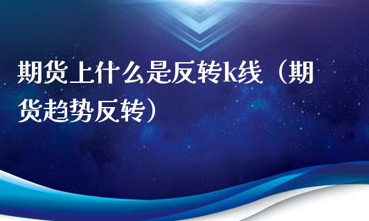 期货上什么是反转k线（期货趋势反转）_https://www.boyangwujin.com_期货直播间_第1张