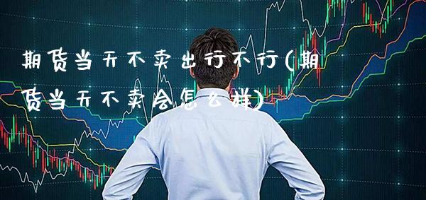 期货当天不卖出行不行(期货当天不卖会怎么样)