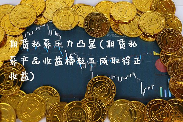 期货私募压力凸显(期货私募产品收益榜超五成取得正收益)