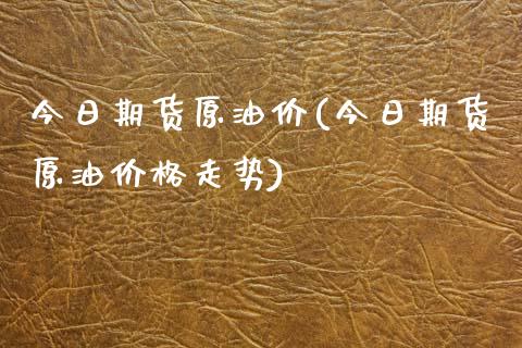 今日期货原油价(今日期货原油价格走势)_https://www.boyangwujin.com_期货直播间_第1张