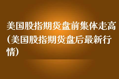 美国股指期货盘前集体走高(美国股指期货盘后最新行情)_https://www.boyangwujin.com_期货直播间_第1张
