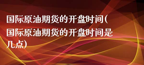 国际原油期货的开盘时间(国际原油期货的开盘时间是几点)_https://www.boyangwujin.com_原油期货_第1张