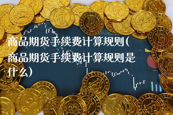 商品期货手续费计算规则(商品期货手续费计算规则是什么)_https://www.boyangwujin.com_期货开户_第1张