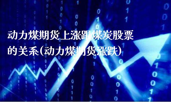 动力煤期货上涨跟煤炭股票的关系(动力煤期货涨跌)_https://www.boyangwujin.com_期货开户_第1张
