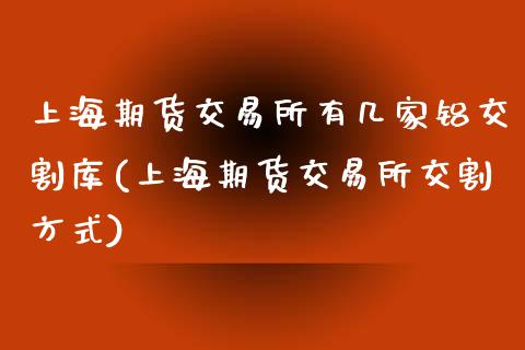 上海期货交易所有几家铝交割库(上海期货交易所交割方式)_https://www.boyangwujin.com_期货科普_第1张