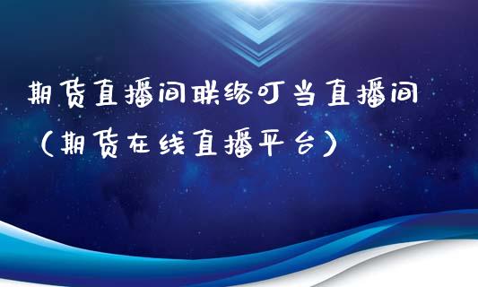 期货直播间联络叮当直播间（期货在线直播平台）