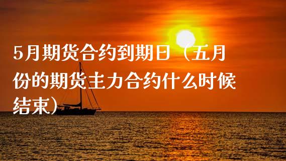 5月期货合约到期日（五月份的期货主力合约什么时候结束）