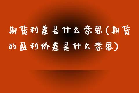 期货利差是什么意思(期货的盈利价差是什么意思)