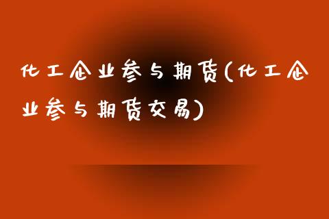 化工企业参与期货(化工企业参与期货交易)_https://www.boyangwujin.com_原油期货_第1张
