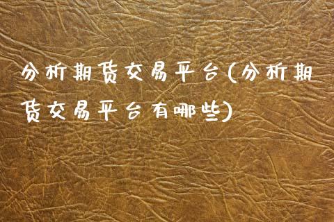 分析期货交易平台(分析期货交易平台有哪些)_https://www.boyangwujin.com_期货直播间_第1张