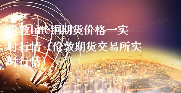 伦敦lme铜期货价格一实时行情（伦敦期货交易所实时行情）