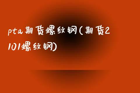 pta期货螺纹钢(期货2101螺纹钢)_https://www.boyangwujin.com_原油期货_第1张