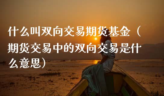 什么叫双向交易期货基金（期货交易中的双向交易是什么意思）_https://www.boyangwujin.com_纳指期货_第1张
