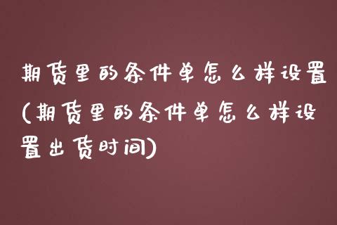 期货里的条件单怎么样设置(期货里的条件单怎么样设置出货时间)_https://www.boyangwujin.com_纳指期货_第1张