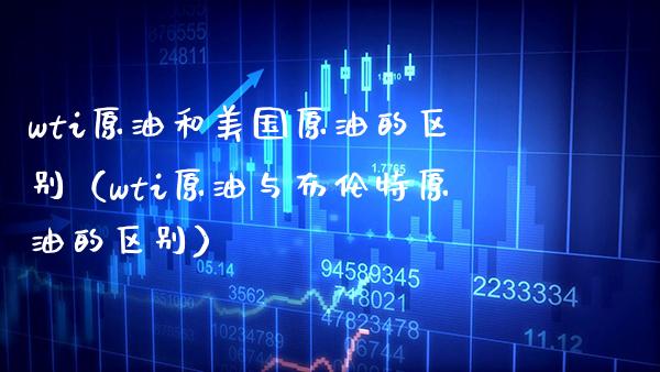 wti原油和美国原油的区别（wti原油与布伦特原油的区别）