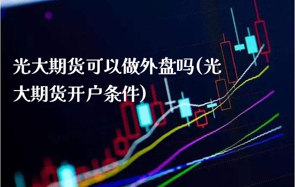 光大期货可以做外盘吗(光大期货开户条件)_https://www.boyangwujin.com_道指期货_第1张