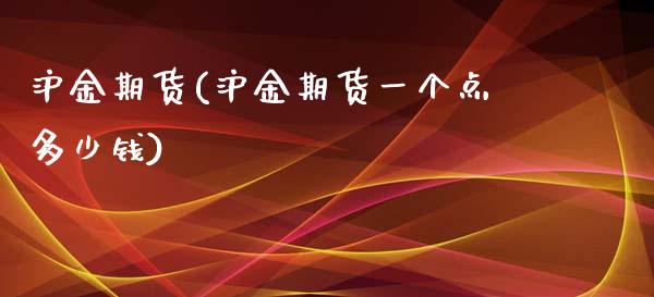 沪金期货(沪金期货一个点多少钱)_https://www.boyangwujin.com_期货直播间_第1张