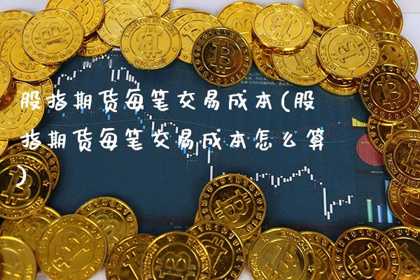 股指期货每笔交易成本(股指期货每笔交易成本怎么算)_https://www.boyangwujin.com_期货直播间_第1张