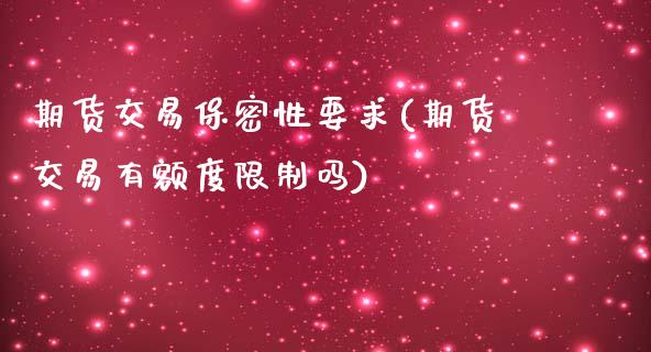 期货交易保密性要求(期货交易有额度限制吗)_https://www.boyangwujin.com_期货直播间_第1张