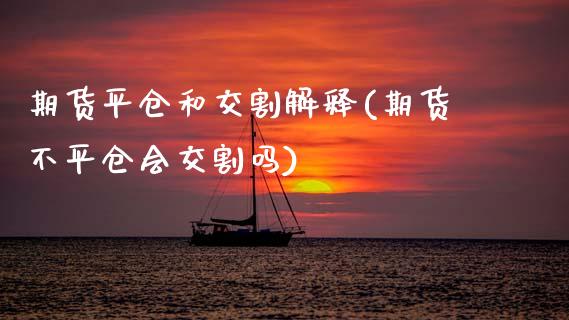 期货平仓和交割解释(期货不平仓会交割吗)