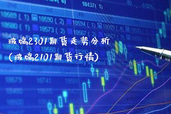 玻璃2301期货走势分析(玻璃2101期货行情)_https://www.boyangwujin.com_恒指期货_第1张