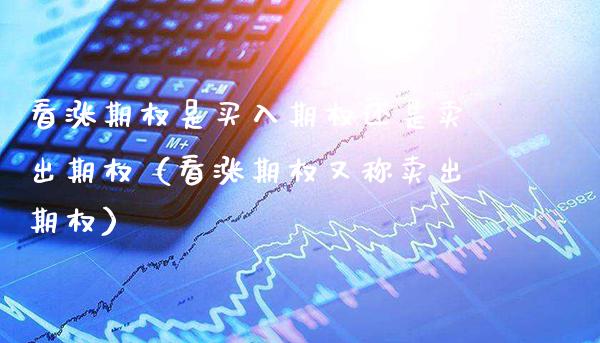 看涨期权是买入期权还是卖出期权（看涨期权又称卖出期权）