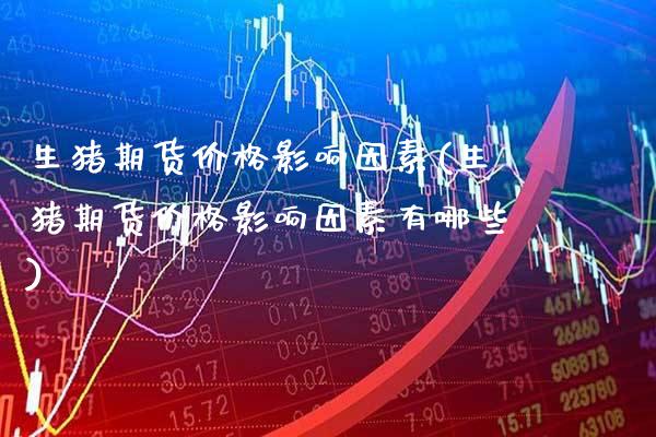 生猪期货价格影响因素(生猪期货价格影响因素有哪些)_https://www.boyangwujin.com_期货直播间_第1张