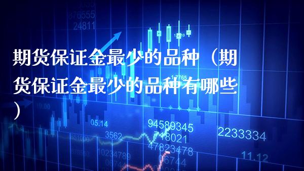 期货保证金最少的品种（期货保证金最少的品种有哪些）_https://www.boyangwujin.com_期货直播间_第1张