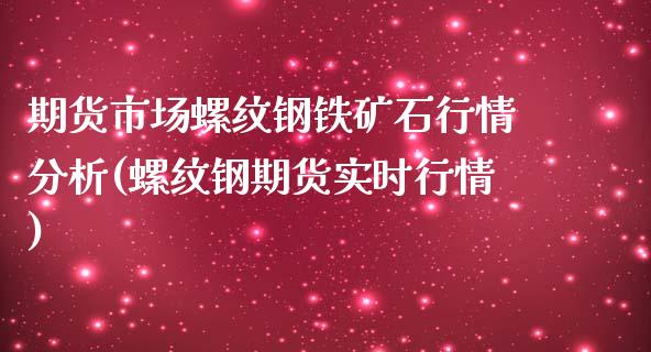 期货市场螺纹钢铁矿石行情分析(螺纹钢期货实时行情)