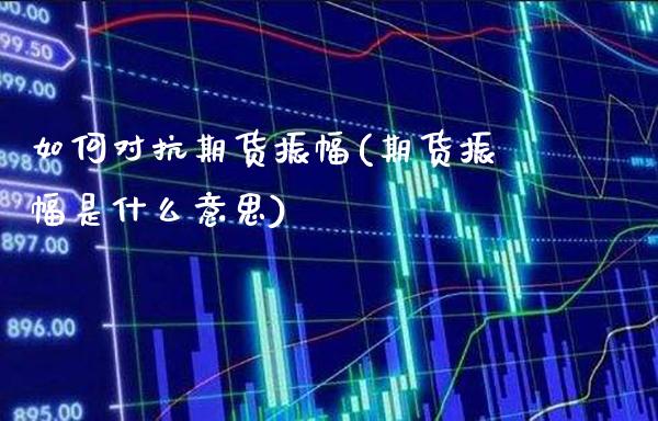 如何对抗期货振幅(期货振幅是什么意思)