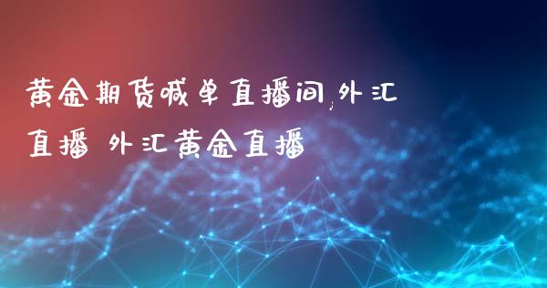 黄金期货喊单直播间,外汇直播 外汇黄金直播
