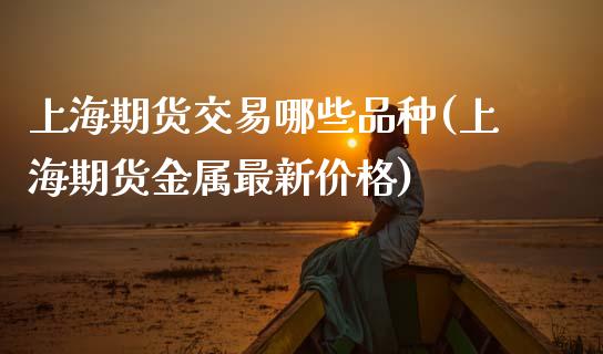 上海期货交易哪些品种(上海期货金属最新价格)_https://www.boyangwujin.com_白银期货_第1张