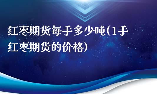 红枣期货每手多少吨(1手红枣期货的价格)_https://www.boyangwujin.com_期货直播间_第1张