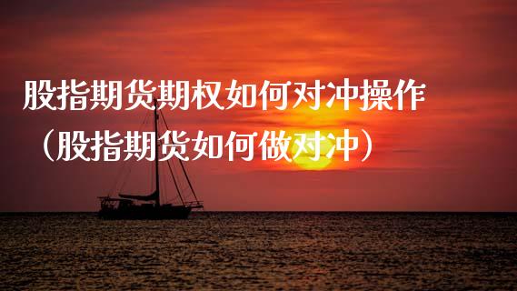 股指期货期权如何对冲操作（股指期货如何做对冲）