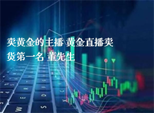 卖黄金的主播 黄金直播卖货第一名 董先生_https://www.boyangwujin.com_期货直播间_第1张