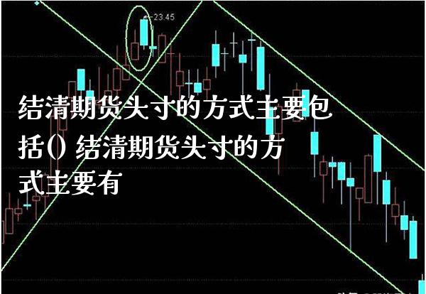 结清期货头寸的方式主要包括() 结清期货头寸的方式主要有