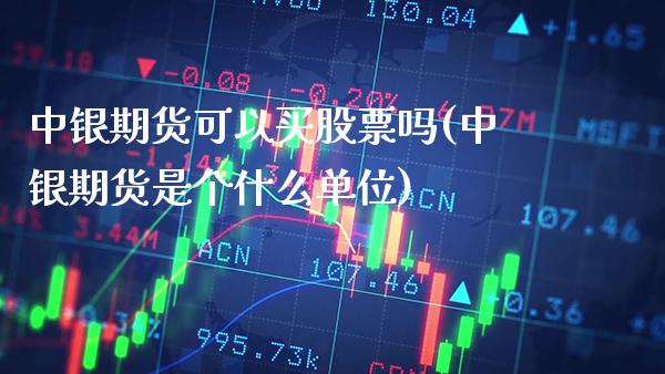 中银期货可以买股票吗(中银期货是个什么单位)_https://www.boyangwujin.com_期货直播间_第1张