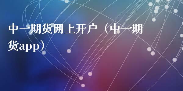 中一期货网上开户（中一期货app）_https://www.boyangwujin.com_期货直播间_第1张