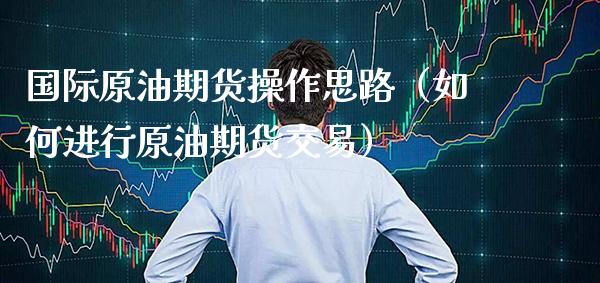 国际原油期货操作思路（如何进行原油期货交易）