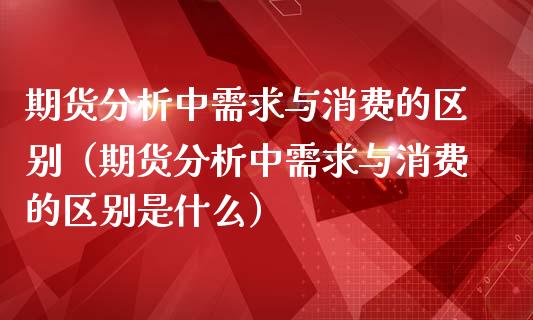 期货分析中需求与消费的区别（期货分析中需求与消费的区别是什么）_https://www.boyangwujin.com_道指期货_第1张