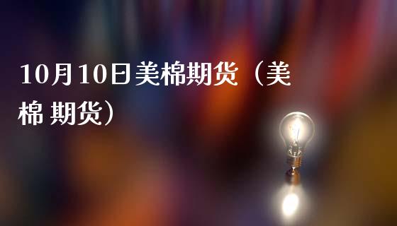 10月10日美棉期货（美棉 期货）_https://www.boyangwujin.com_期货直播间_第1张