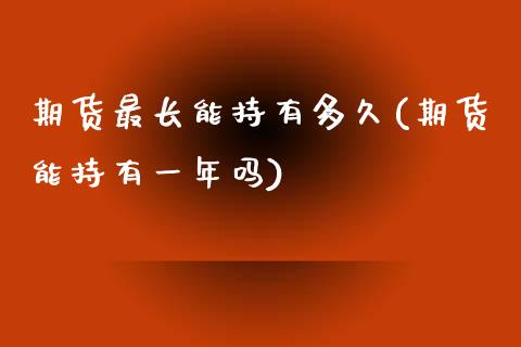 期货最长能持有多久(期货能持有一年吗)_https://www.boyangwujin.com_恒指期货_第1张