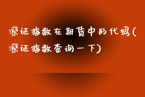 深证指数在期货中的代码(深证指数查询一下)_https://www.boyangwujin.com_恒指期货_第1张