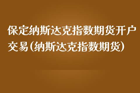 保定纳斯达克指数期货开户交易(纳斯达克指数期货)_https://www.boyangwujin.com_期货直播间_第1张