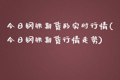 今日钢铁期货的实时行情(今日钢铁期货行情走势)_https://www.boyangwujin.com_期货直播间_第1张