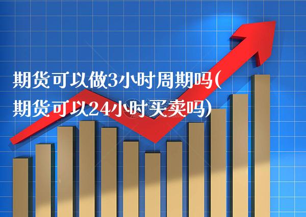 期货可以做3小时周期吗(期货可以24小时买卖吗)_https://www.boyangwujin.com_内盘期货_第1张